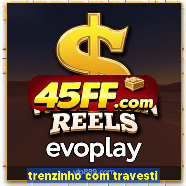 trenzinho com travesti
